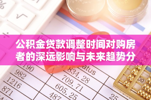 武江公积金贷款调整时间对购房者的深远影响与未来趋势分析