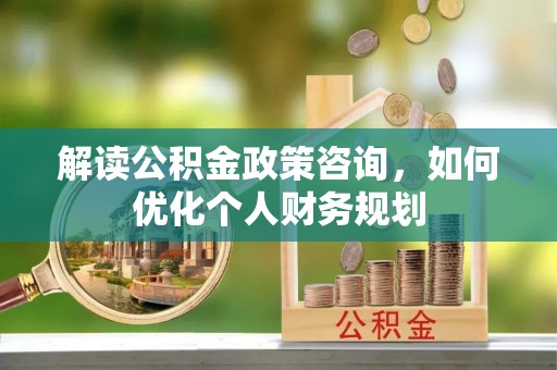 武江解读公积金政策咨询，如何优化个人财务规划