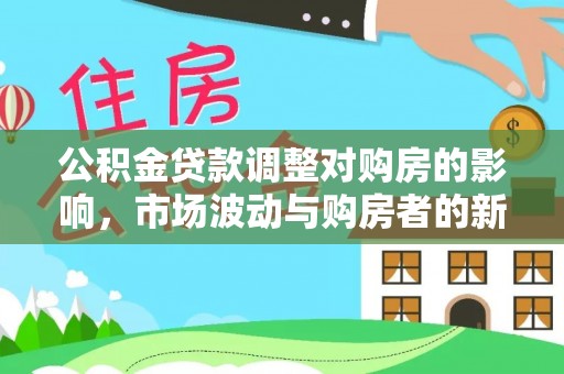 武江公积金贷款调整对购房的影响，市场波动与购房者的新选择