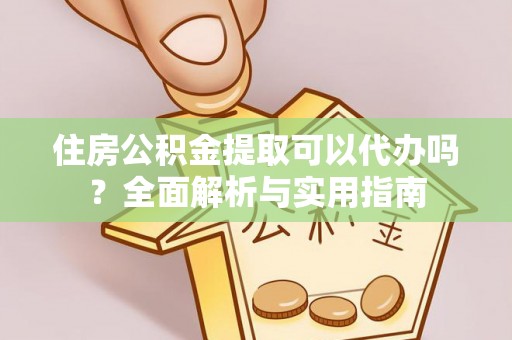 武江住房公积金提取可以代办吗？全面解析与实用指南