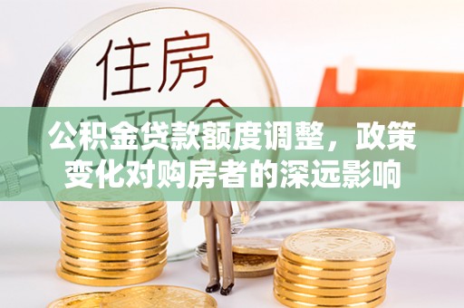 武江公积金贷款额度调整，政策变化对购房者的深远影响