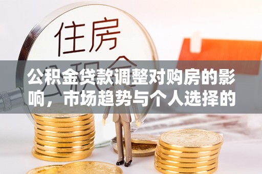 武江公积金贷款调整对购房的影响，市场趋势与个人选择的深度解析