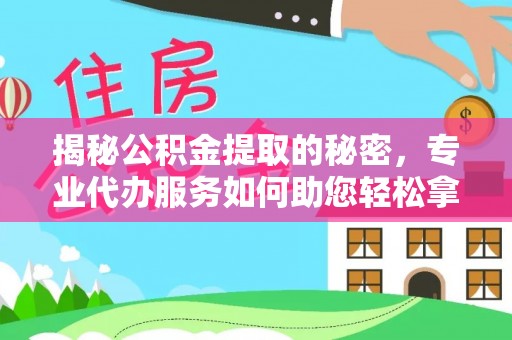 武江揭秘公积金提取的秘密，专业代办服务如何助您轻松拿钱