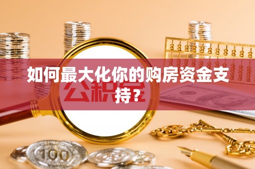 武江如何最大化你的购房资金支持？