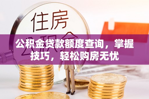 武江公积金贷款额度查询，掌握技巧，轻松购房无忧
