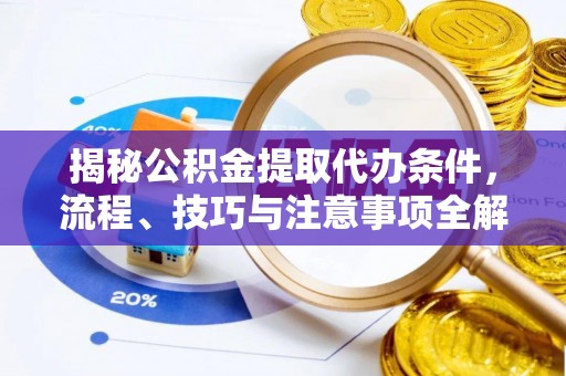 武江揭秘公积金提取代办条件，流程、技巧与注意事项全解析
