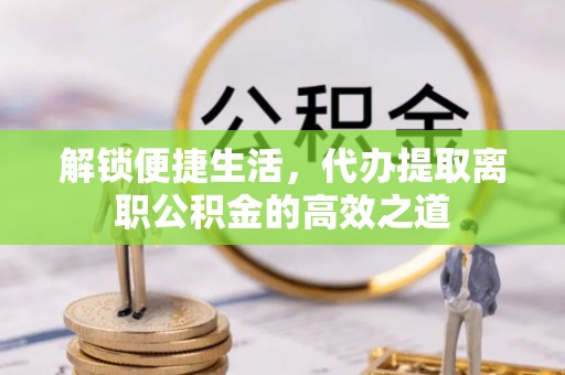 武江解锁便捷生活，代办提取离职公积金的高效之道