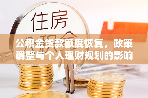 武江公积金贷款额度恢复，政策调整与个人理财规划的影响