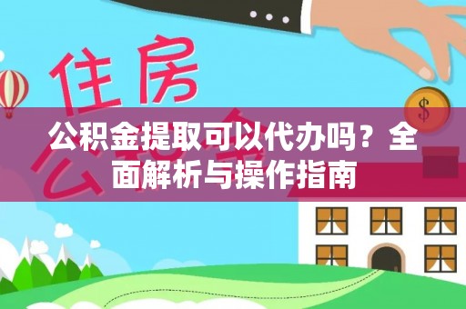 武江公积金提取可以代办吗？全面解析与操作指南