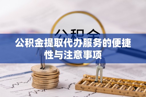 武江公积金提取代办服务的便捷性与注意事项