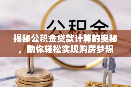 武江揭秘公积金贷款计算的奥秘，助你轻松实现购房梦想