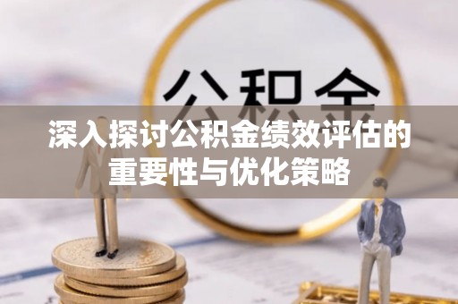 武江深入探讨公积金绩效评估的重要性与优化策略