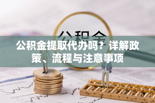 武江公积金提取代办吗？详解政策、流程与注意事项