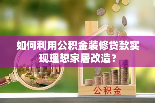武江如何利用公积金装修贷款实现理想家居改造？