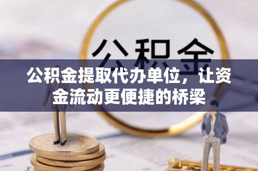 武江公积金提取代办单位，让资金流动更便捷的桥梁