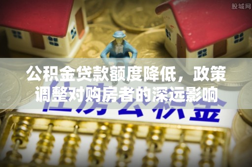 武江公积金贷款额度降低，政策调整对购房者的深远影响