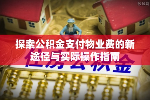 武江探索公积金支付物业费的新途径与实际操作指南