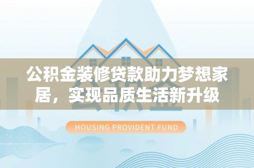 武江公积金装修贷款助力梦想家居，实现品质生活新升级