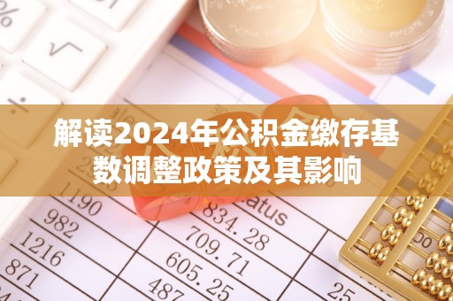武江解读2024年公积金缴存基数调整政策及其影响