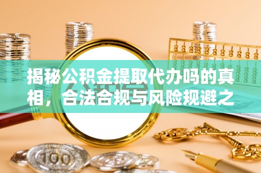 武江揭秘公积金提取代办吗的真相，合法合规与风险规避之道