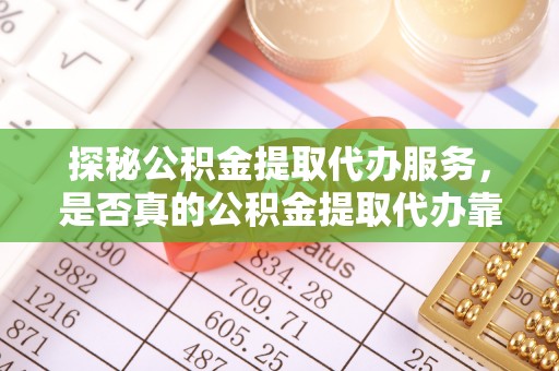 武江探秘公积金提取代办服务，是否真的公积金提取代办靠谱吗？