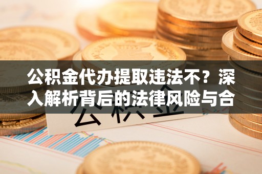 武江公积金代办提取违法不？深入解析背后的法律风险与合规路径