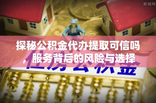 武江探秘公积金代办提取可信吗，服务背后的风险与选择