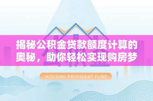 武江揭秘公积金贷款额度计算的奥秘，助你轻松实现购房梦