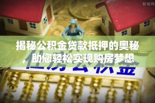 武江揭秘公积金贷款抵押的奥秘，助您轻松实现购房梦想