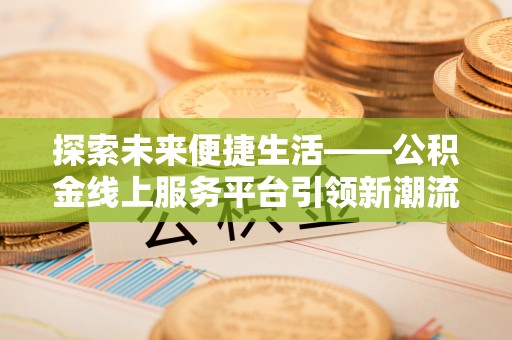武江探索未来便捷生活——公积金线上服务平台引领新潮流