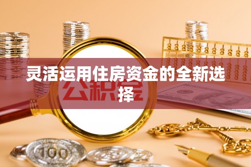 武江灵活运用住房资金的全新选择