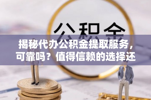 武江揭秘代办公积金提取服务，可靠吗？值得信赖的选择还是潜在风险？