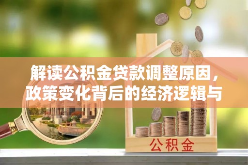 武江解读公积金贷款调整原因，政策变化背后的经济逻辑与影响