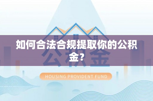 武江如何合法合规提取你的公积金？