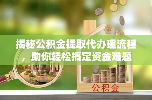 武江揭秘公积金提取代办理流程，助你轻松搞定资金难题
