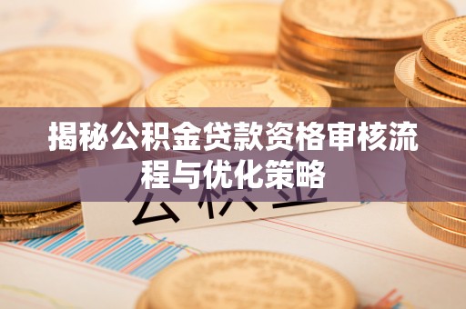 武江揭秘公积金贷款资格审核流程与优化策略