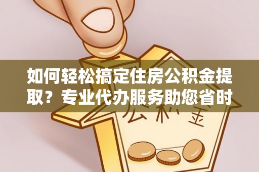 武江如何轻松搞定住房公积金提取？专业代办服务助您省时省心
