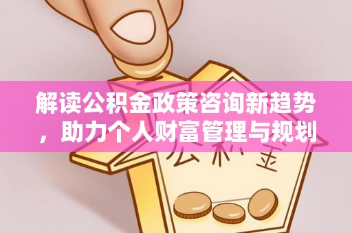 武江解读公积金政策咨询新趋势，助力个人财富管理与规划