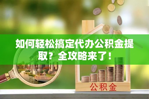 武江如何轻松搞定代办公积金提取？全攻略来了！