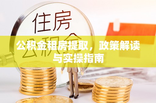武江公积金租房提取，政策解读与实操指南
